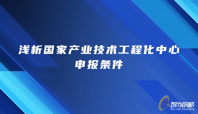 淺析國家產(chǎn)業(yè)技術(shù)工程化中心申報(bào)條件.jpg